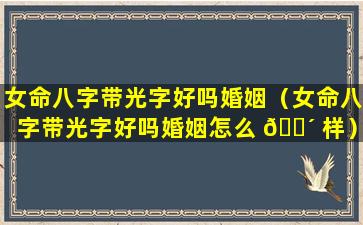 女命八字带光字好吗婚姻（女命八字带光字好吗婚姻怎么 🐴 样）